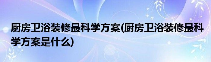 廚房衛(wèi)浴裝修最科學方案(廚房衛(wèi)浴裝修最科學方案是什么)