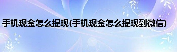 手機(jī)現(xiàn)金怎么提現(xiàn)(手機(jī)現(xiàn)金怎么提現(xiàn)到微信)