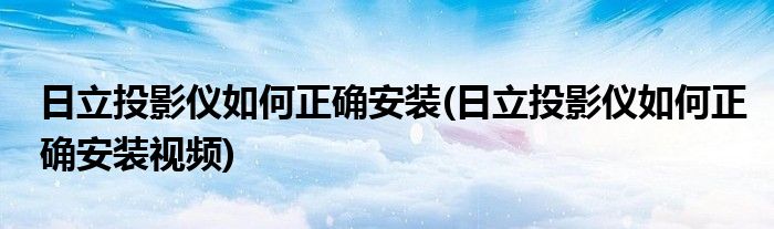 日立投影儀如何正確安裝(日立投影儀如何正確安裝視頻)