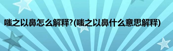 嗤之以鼻怎么解釋?(嗤之以鼻什么意思解釋)