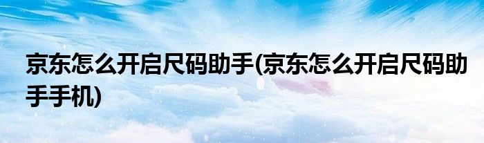 京東怎么開啟尺碼助手(京東怎么開啟尺碼助手手機(jī))