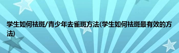 學(xué)生如何祛斑/青少年去雀斑方法(學(xué)生如何祛斑最有效的方法)