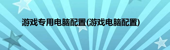 游戲?qū)Ｓ秒娔X配置(游戲電腦配置)