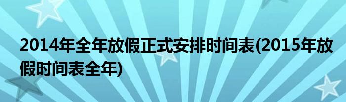 2014年全年放假正式安排時(shí)間表(2015年放假時(shí)間表全年)