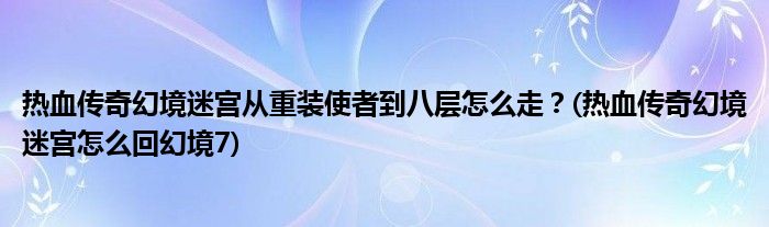 熱血傳奇幻境迷宮從重裝使者到八層怎么走？(熱血傳奇幻境迷宮怎么回幻境7)