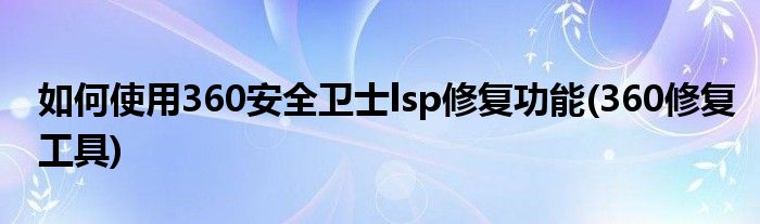 如何使用360安全衛(wèi)士lsp修復(fù)功能(360修復(fù)工具)