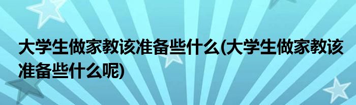 大學(xué)生做家教該準(zhǔn)備些什么(大學(xué)生做家教該準(zhǔn)備些什么呢)