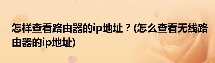 怎樣查看路由器的ip地址？(怎么查看無線路由器的ip地址)