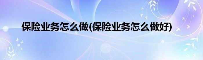 保險業(yè)務(wù)怎么做(保險業(yè)務(wù)怎么做好)