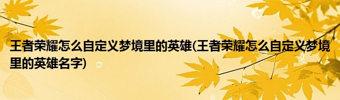 王者榮耀怎么自定義夢境里的英雄(王者榮耀怎么自定義夢境里的英雄名字)