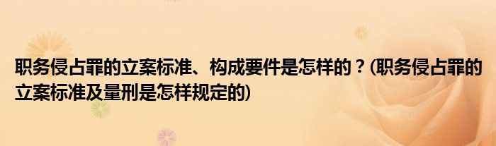 職務(wù)侵占罪的立案標(biāo)準(zhǔn)、構(gòu)成要件是怎樣的？(職務(wù)侵占罪的立案標(biāo)準(zhǔn)及量刑是怎樣規(guī)定的)