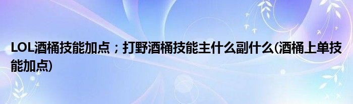 LOL酒桶技能加點；打野酒桶技能主什么副什么(酒桶上單技能加點)