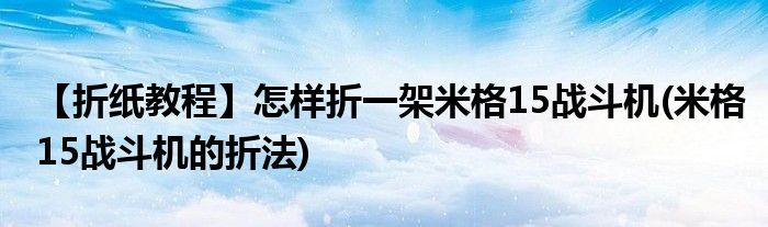 【折紙教程】怎樣折一架米格15戰(zhàn)斗機(jī)(米格15戰(zhàn)斗機(jī)的折法)