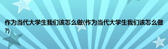 作為當(dāng)代大學(xué)生我們?cè)撛趺醋?作為當(dāng)代大學(xué)生我們?cè)撛趺醋?)