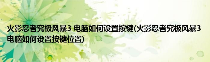 火影忍者究極風暴3 電腦如何設置按鍵(火影忍者究極風暴3 電腦如何設置按鍵位置)