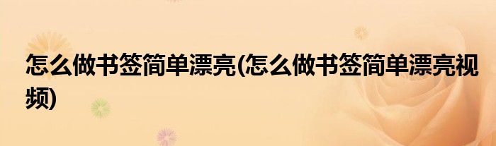 怎么做書簽簡(jiǎn)單漂亮(怎么做書簽簡(jiǎn)單漂亮視頻)