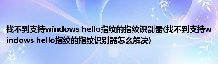 找不到支持windows hello指紋的指紋識別器(找不到支持windows hello指紋的指紋識別器怎么解決)