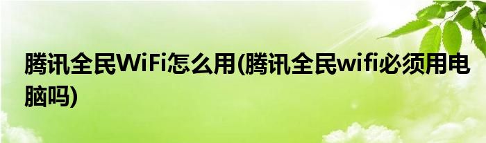 騰訊全民WiFi怎么用(騰訊全民wifi必須用電腦嗎)