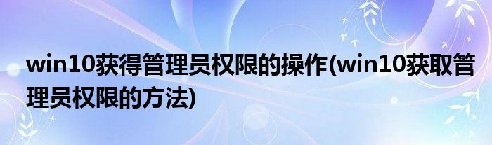 win10獲得管理員權限的操作(win10獲取管理員權限的方法)