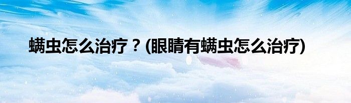 螨蟲怎么治療？(眼睛有螨蟲怎么治療)