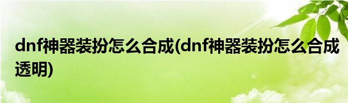 dnf神器裝扮怎么合成(dnf神器裝扮怎么合成透明)