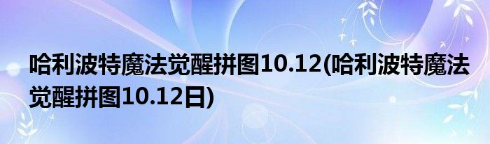 哈利波特魔法覺醒拼圖10.12(哈利波特魔法覺醒拼圖10.12日)