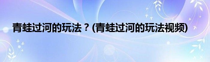 青蛙過河的玩法？(青蛙過河的玩法視頻)