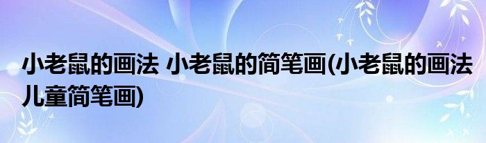 小老鼠的畫法 小老鼠的簡(jiǎn)筆畫(小老鼠的畫法兒童簡(jiǎn)筆畫)