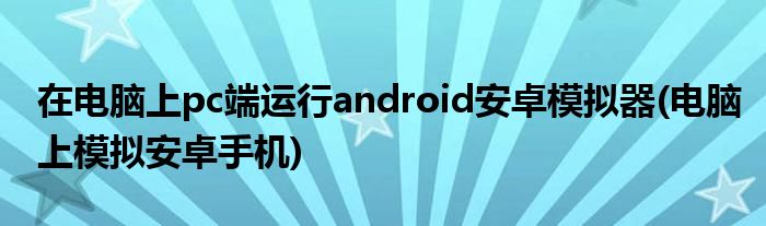 在電腦上pc端運(yùn)行android安卓模擬器(電腦上模擬安卓手機(jī))