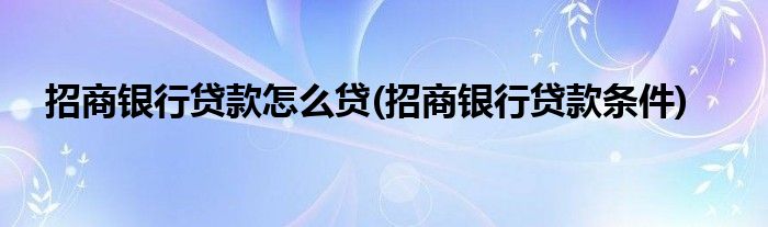 招商銀行貸款怎么貸(招商銀行貸款條件)