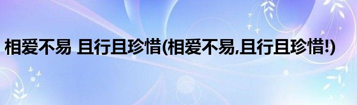 相愛(ài)不易 且行且珍惜(相愛(ài)不易,且行且珍惜!)