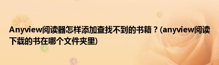 Anyview閱讀器怎樣添加查找不到的書籍？(anyview閱讀下載的書在哪個文件夾里)