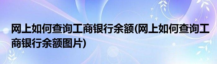 網(wǎng)上如何查詢工商銀行余額(網(wǎng)上如何查詢工商銀行余額圖片)