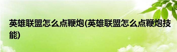 英雄聯(lián)盟怎么點(diǎn)鞭炮(英雄聯(lián)盟怎么點(diǎn)鞭炮技能)