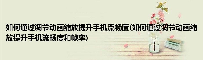 如何通過調節(jié)動畫縮放提升手機流暢度(如何通過調節(jié)動畫縮放提升手機流暢度和幀率)