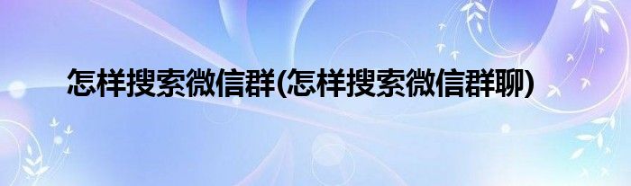 怎樣搜索微信群(怎樣搜索微信群聊)