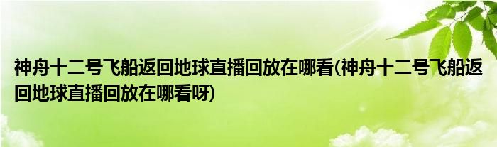 神舟十二號飛船返回地球直播回放在哪看(神舟十二號飛船返回地球直播回放在哪看呀)