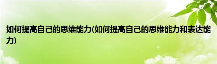 如何提高自己的思維能力(如何提高自己的思維能力和表達(dá)能力)