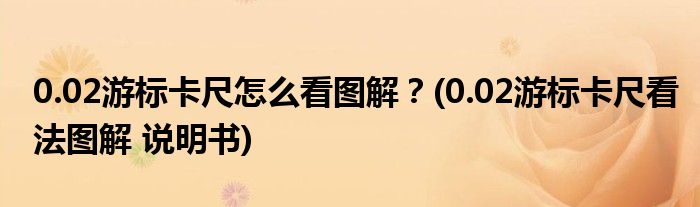 0.02游標(biāo)卡尺怎么看圖解？(0.02游標(biāo)卡尺看法圖解 說明書)