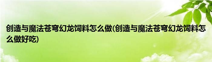 創(chuàng)造與魔法蒼穹幻龍飼料怎么做(創(chuàng)造與魔法蒼穹幻龍飼料怎么做好吃)