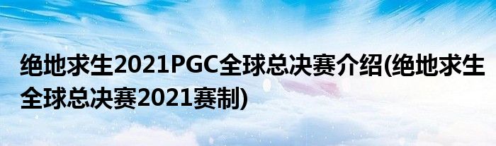 絕地求生2021PGC全球總決賽介紹(絕地求生全球總決賽2021賽制)