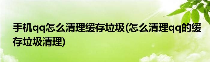 手機qq怎么清理緩存垃圾(怎么清理qq的緩存垃圾清理)