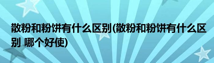 散粉和粉餅有什么區(qū)別(散粉和粉餅有什么區(qū)別 哪個(gè)好使)