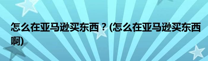 怎么在亞馬遜買東西？(怎么在亞馬遜買東西啊)