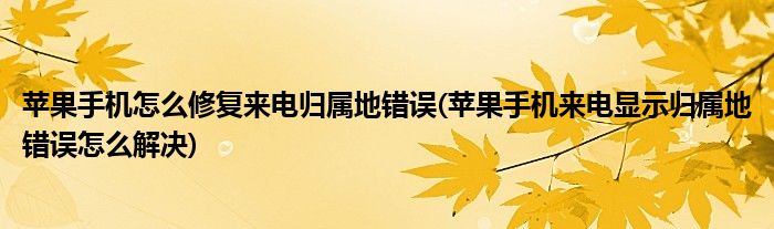 蘋果手機(jī)怎么修復(fù)來(lái)電歸屬地錯(cuò)誤(蘋果手機(jī)來(lái)電顯示歸屬地錯(cuò)誤怎么解決)