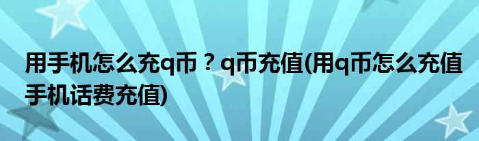 用手機(jī)怎么充q幣？q幣充值(用q幣怎么充值手機(jī)話費(fèi)充值)