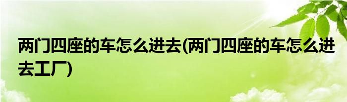 兩門(mén)四座的車(chē)怎么進(jìn)去(兩門(mén)四座的車(chē)怎么進(jìn)去工廠)