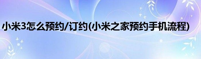 小米3怎么預(yù)約/訂約(小米之家預(yù)約手機(jī)流程)