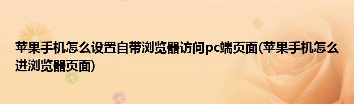 蘋果手機怎么設置自帶瀏覽器訪問pc端頁面(蘋果手機怎么進瀏覽器頁面)