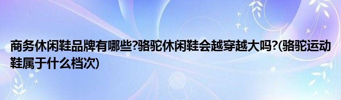 商務(wù)休閑鞋品牌有哪些?駱駝休閑鞋會(huì)越穿越大嗎?(駱駝運(yùn)動(dòng)鞋屬于什么檔次)